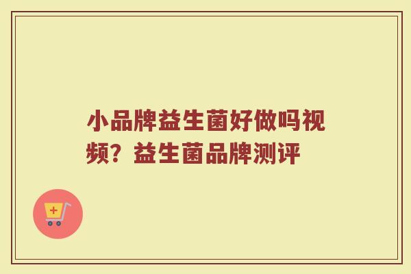 小品牌益生菌好做吗视频？益生菌品牌测评
