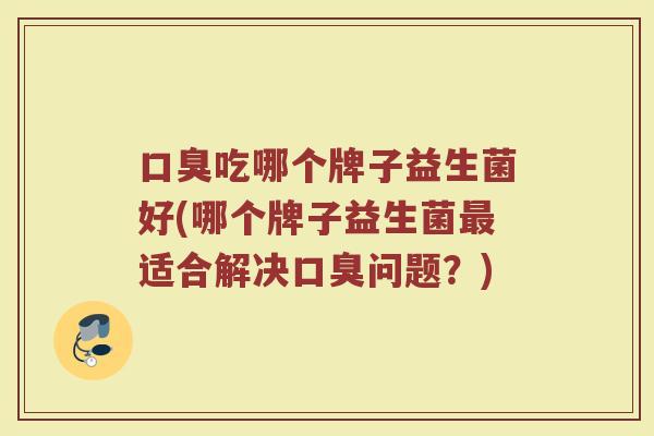 口臭吃哪个牌子益生菌好(哪个牌子益生菌最适合解决口臭问题？)