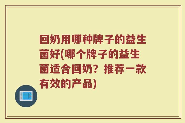 回奶用哪种牌子的益生菌好(哪个牌子的益生菌适合回奶？推荐一款有效的产品)