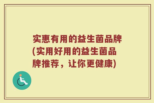 实惠有用的益生菌品牌(实用好用的益生菌品牌推荐，让你更健康)