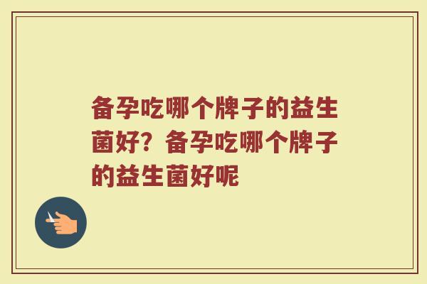 备孕吃哪个牌子的益生菌好？备孕吃哪个牌子的益生菌好呢