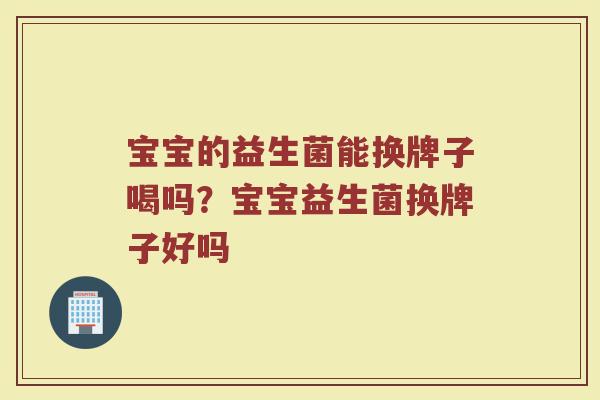 宝宝的益生菌能换牌子喝吗？宝宝益生菌换牌子好吗