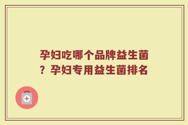 孕妇吃哪个品牌益生菌？孕妇专用益生菌排名