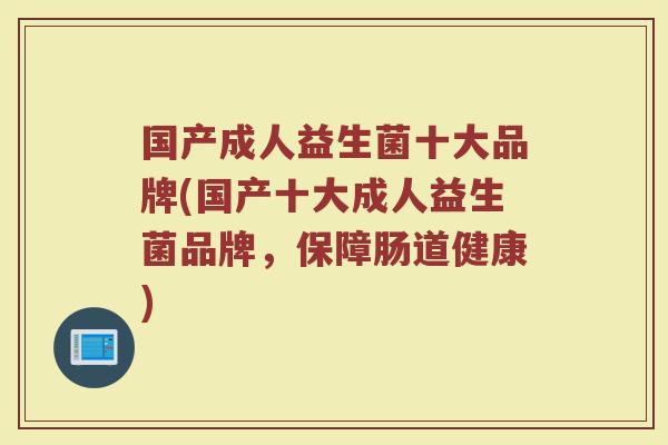 国产成人益生菌十大品牌(国产十大成人益生菌品牌，保障肠道健康)