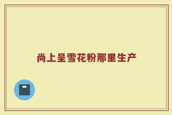 尚上呈雪花粉那里生产