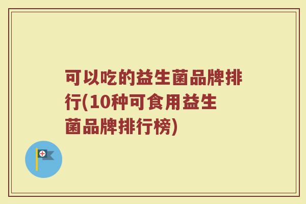 可以吃的益生菌品牌排行(10种可食用益生菌品牌排行榜)