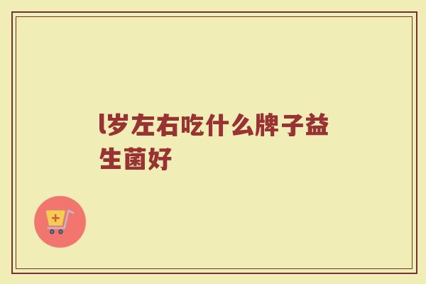 l岁左右吃什么牌子益生菌好
