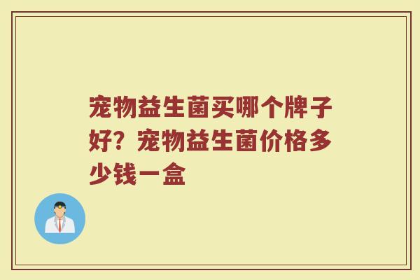 宠物益生菌买哪个牌子好？宠物益生菌价格多少钱一盒
