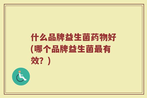 什么品牌益生菌药物好(哪个品牌益生菌最有效？)