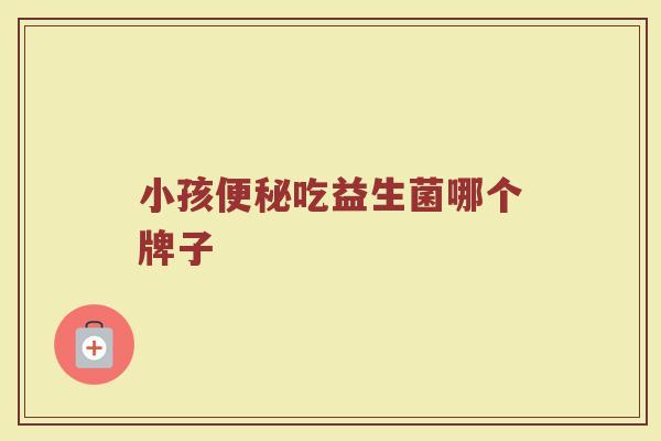小孩便秘吃益生菌哪个牌子