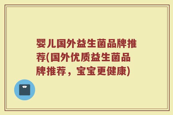 婴儿国外益生菌品牌推荐(国外优质益生菌品牌推荐，宝宝更健康)