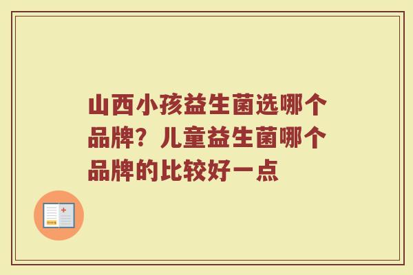 山西小孩益生菌选哪个品牌？儿童益生菌哪个品牌的比较好一点