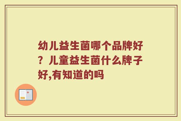 幼儿益生菌哪个品牌好？儿童益生菌什么牌子好,有知道的吗