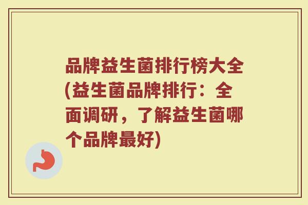 品牌益生菌排行榜大全(益生菌品牌排行：全面调研，了解益生菌哪个品牌最好)