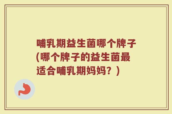 哺乳期益生菌哪个牌子(哪个牌子的益生菌最适合哺乳期妈妈？)
