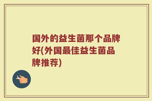 国外的益生菌那个品牌好(外国最佳益生菌品牌推荐)