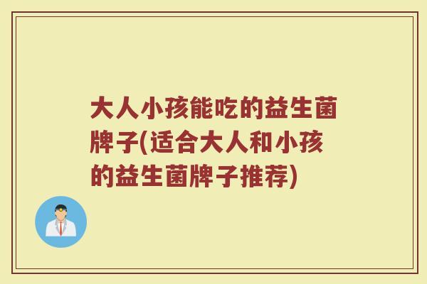 大人小孩能吃的益生菌牌子(适合大人和小孩的益生菌牌子推荐) 大人小孩能吃的益生菌牌子(适合大人和小孩的益生菌牌子推荐)