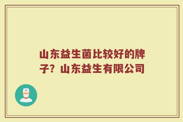 山东益生菌比较好的牌子？山东益生有限公司