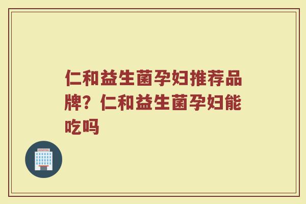 仁和益生菌孕妇推荐品牌？仁和益生菌孕妇能吃吗
