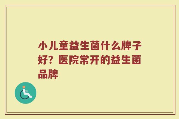 小儿童益生菌什么牌子好？医院常开的益生菌品牌