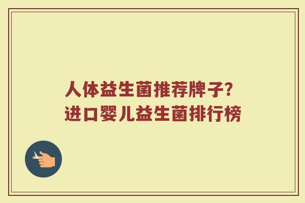 人体益生菌推荐牌子？进口婴儿益生菌排行榜