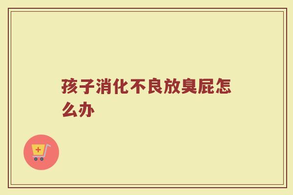 孩子消化不良放臭屁怎么办