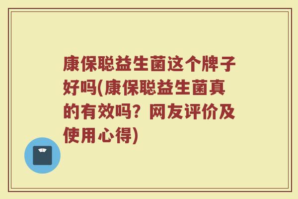 康保聪益生菌这个牌子好吗(康保聪益生菌真的有效吗？网友评价及使用心得)