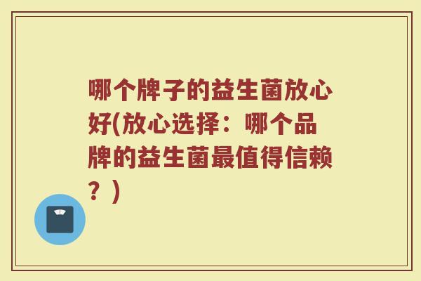 哪个牌子的益生菌放心好(放心选择：哪个品牌的益生菌最值得信赖？)