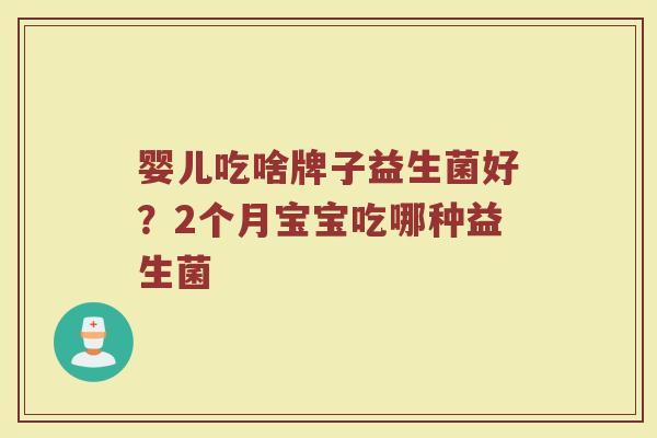婴儿吃啥牌子益生菌好？2个月宝宝吃哪种益生菌