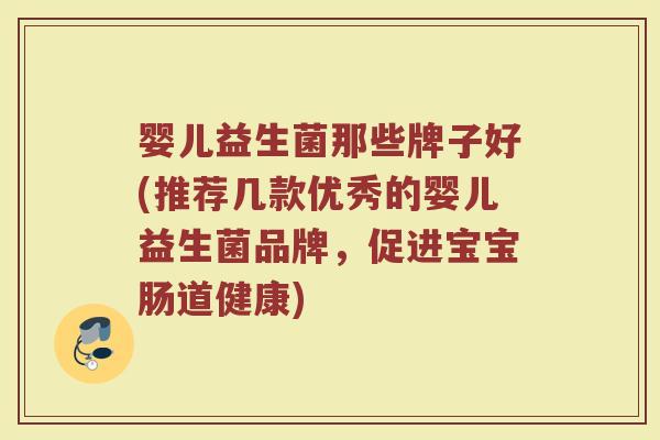 婴儿益生菌那些牌子好(推荐几款优秀的婴儿益生菌品牌，促进宝宝肠道健康)