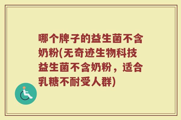 哪个牌子的益生菌不含奶粉(无奇迹生物科技益生菌不含奶粉，适合乳糖不耐受人群)