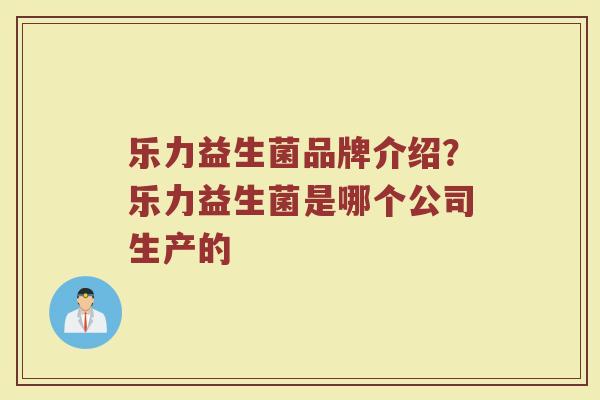 乐力益生菌品牌介绍？乐力益生菌是哪个公司生产的