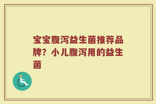宝宝腹泻益生菌推荐品牌？小儿腹泻用的益生菌