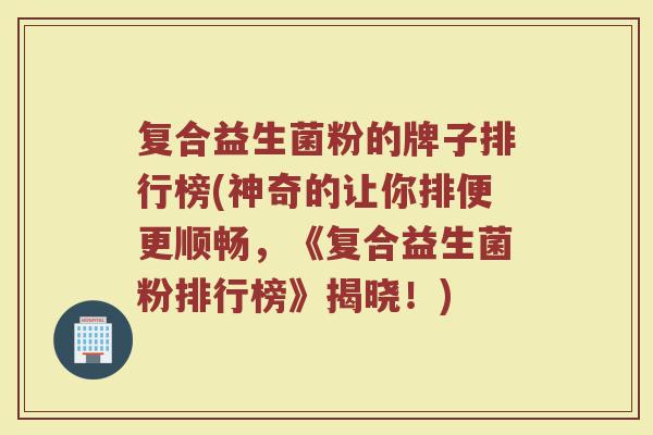复合益生菌粉的牌子排行榜(神奇的让你排便更顺畅，《复合益生菌粉排行榜》揭晓！)