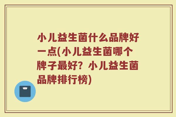 小儿益生菌什么品牌好一点(小儿益生菌哪个牌子最好？小儿益生菌品牌排行榜)