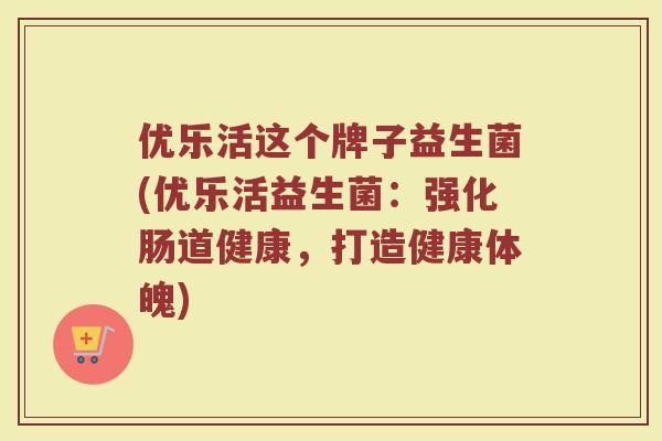 优乐活这个牌子益生菌(优乐活益生菌：强化肠道健康，打造健康体魄)