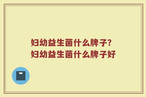 妇幼益生菌什么牌子?妇幼益生菌什么牌子好 妇幼益生菌什么牌子?妇幼益生菌什么牌子好