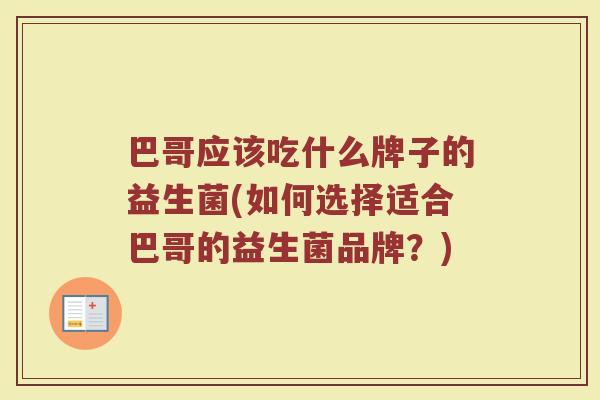 巴哥应该吃什么牌子的益生菌(如何选择适合巴哥的益生菌品牌？)