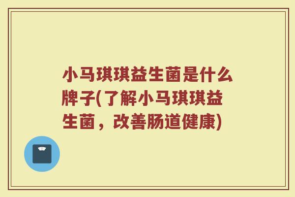 小马琪琪益生菌是什么牌子(了解小马琪琪益生菌，改善肠道健康)