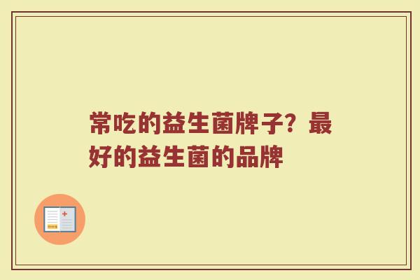 常吃的益生菌牌子？最好的益生菌的品牌
