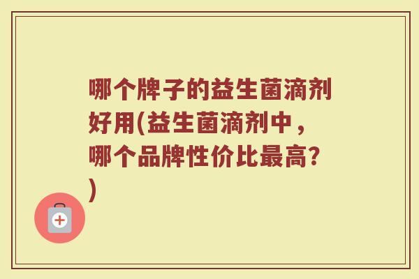 哪个牌子的益生菌滴剂好用(益生菌滴剂中，哪个品牌性价比最高？)