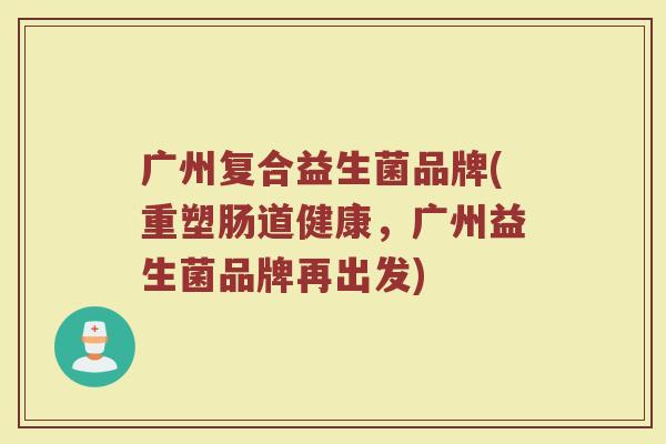广州复合益生菌品牌(重塑肠道健康，广州益生菌品牌再出发)