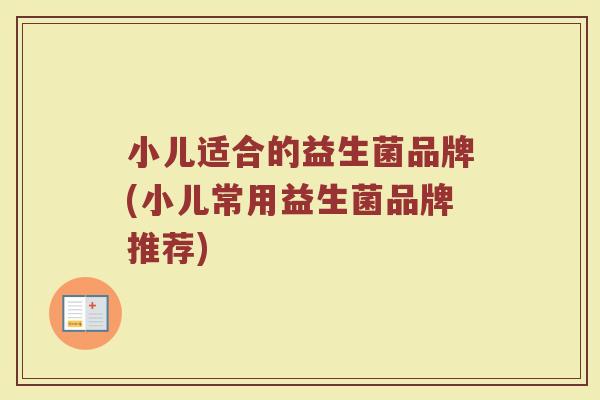小儿适合的益生菌品牌(小儿常用益生菌品牌推荐)