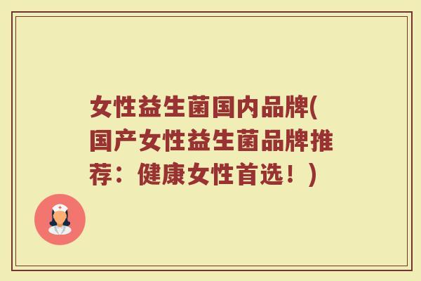 女性益生菌国内品牌(国产女性益生菌品牌推荐：健康女性首选！)