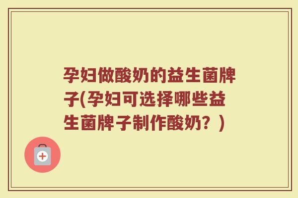 孕妇做酸奶的益生菌牌子(孕妇可选择哪些益生菌牌子制作酸奶？)