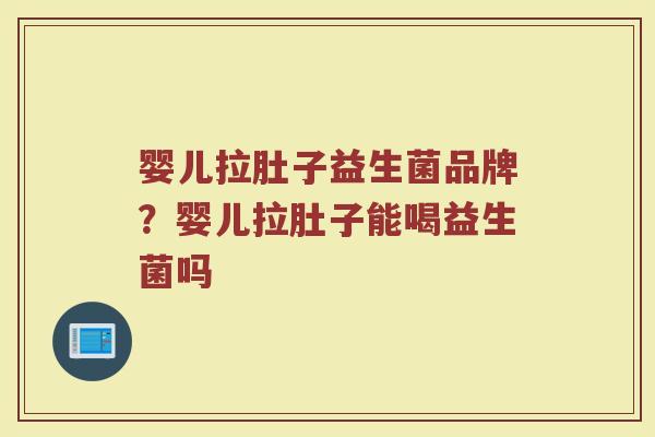 婴儿拉肚子益生菌品牌？婴儿拉肚子能喝益生菌吗