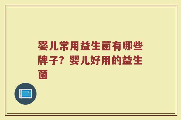 婴儿常用益生菌有哪些牌子？婴儿好用的益生菌
