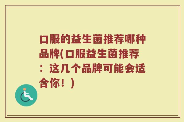 口服的益生菌推荐哪种品牌(口服益生菌推荐：这几个品牌可能会适合你！)