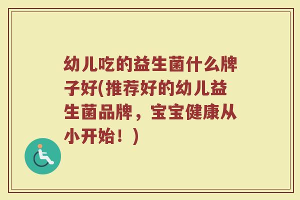 幼儿吃的益生菌什么牌子好(推荐好的幼儿益生菌品牌，宝宝健康从小开始！)