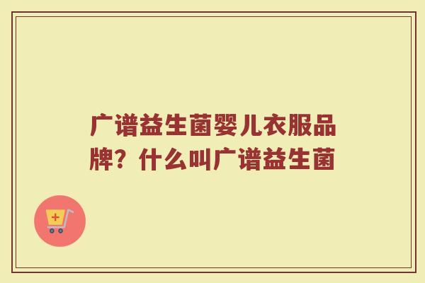 广谱益生菌婴儿衣服品牌？什么叫广谱益生菌